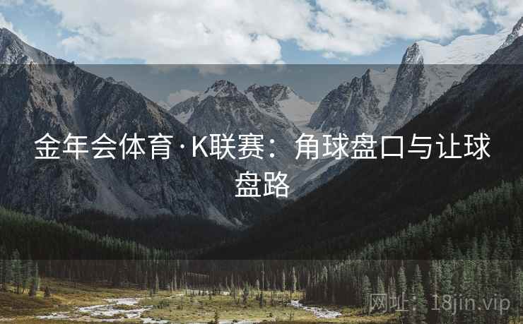 金年会体育·K联赛：角球盘口与让球盘路