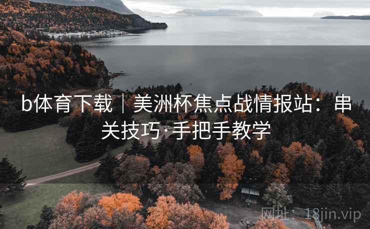 b体育下载｜美洲杯焦点战情报站：串关技巧·手把手教学