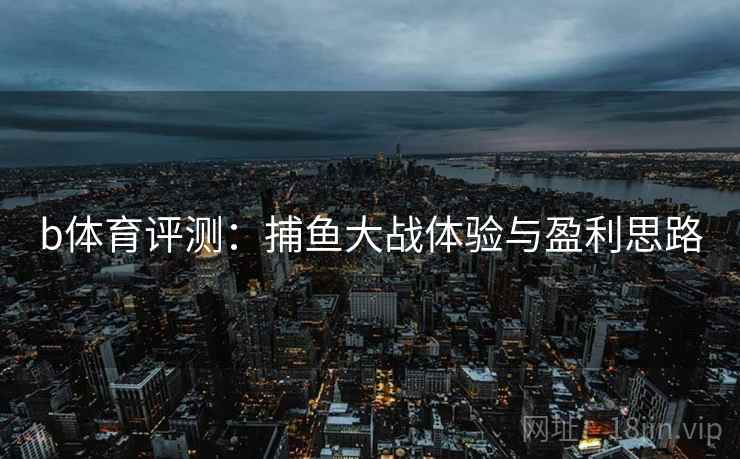 b体育评测：捕鱼大战体验与盈利思路