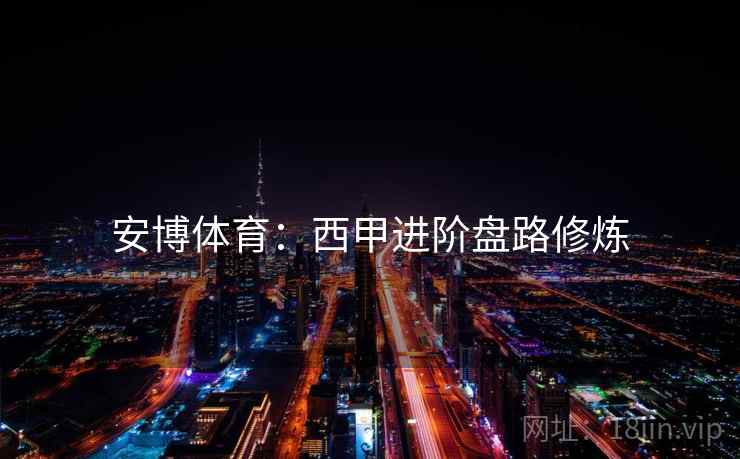 安博体育：西甲进阶盘路修炼