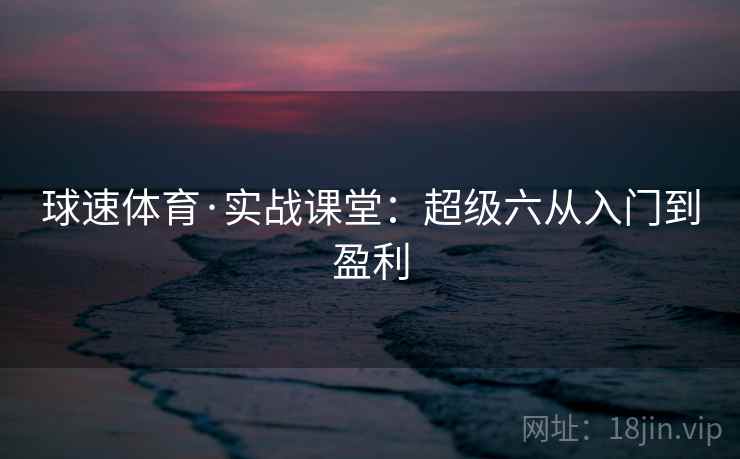 球速体育·实战课堂：超级六从入门到盈利