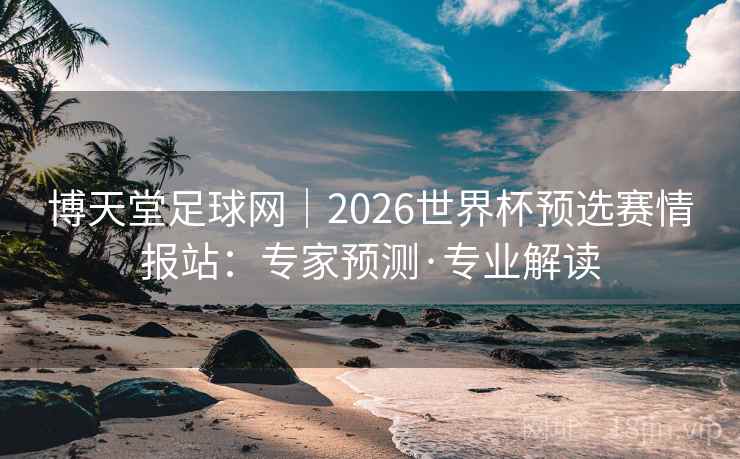 博天堂足球网｜2026世界杯预选赛情报站：专家预测·专业解读