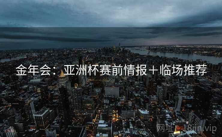 金年会：亚洲杯赛前情报＋临场推荐