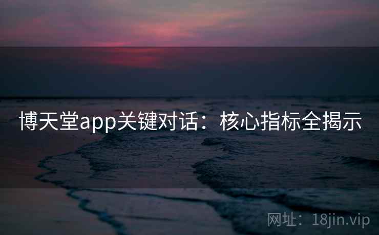 博天堂app关键对话：核心指标全揭示