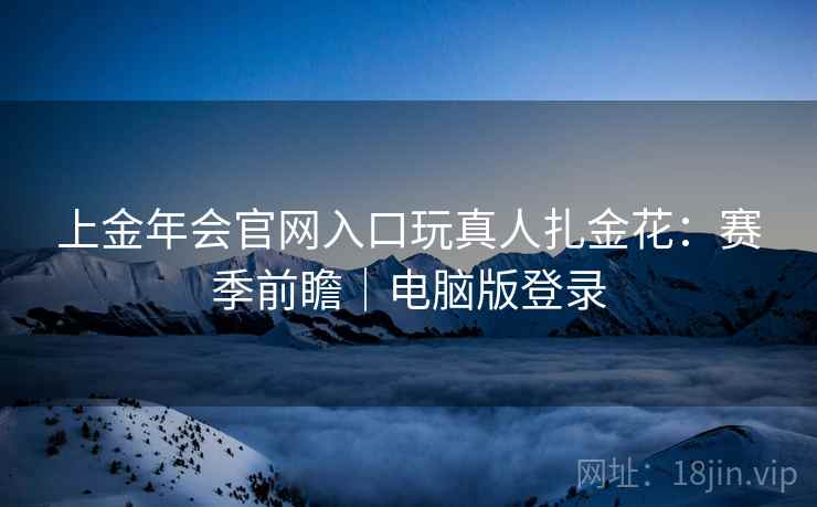 上金年会官网入口玩真人扎金花：赛季前瞻｜电脑版登录