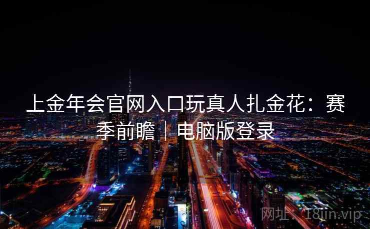 上金年会官网入口玩真人扎金花：赛季前瞻｜电脑版登录