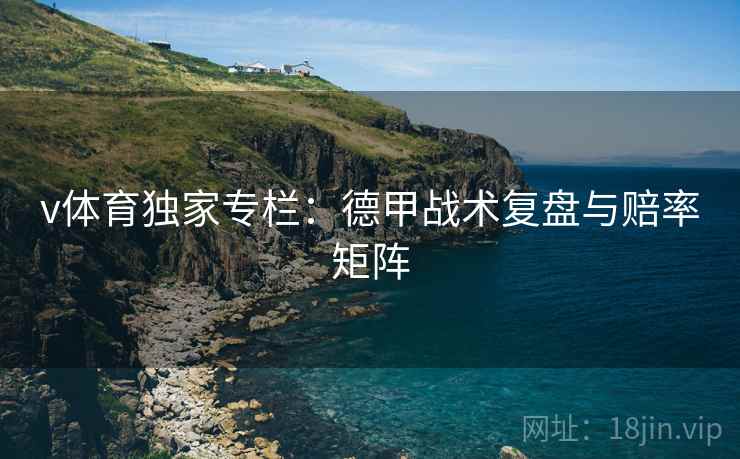 v体育独家专栏：德甲战术复盘与赔率矩阵