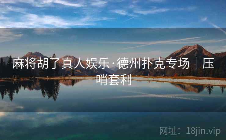 麻将胡了真人娱乐·德州扑克专场｜压哨套利