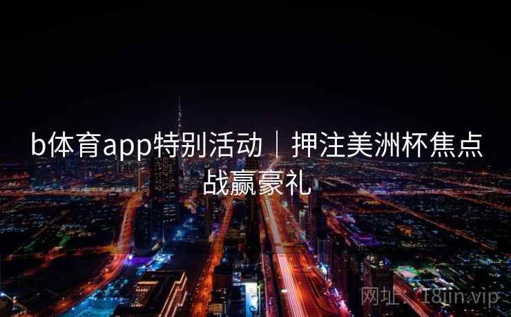 b体育app特别活动｜押注美洲杯焦点战赢豪礼