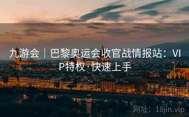 九游会｜巴黎奥运会收官战情报站：VIP特权·快速上手