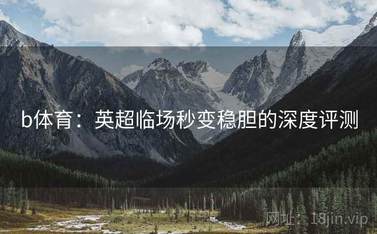 b体育：英超临场秒变稳胆的深度评测
