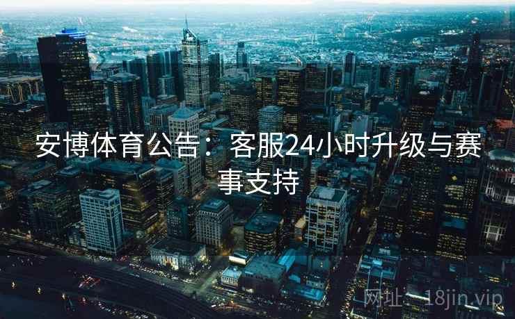 安博体育公告：客服24小时升级与赛事支持