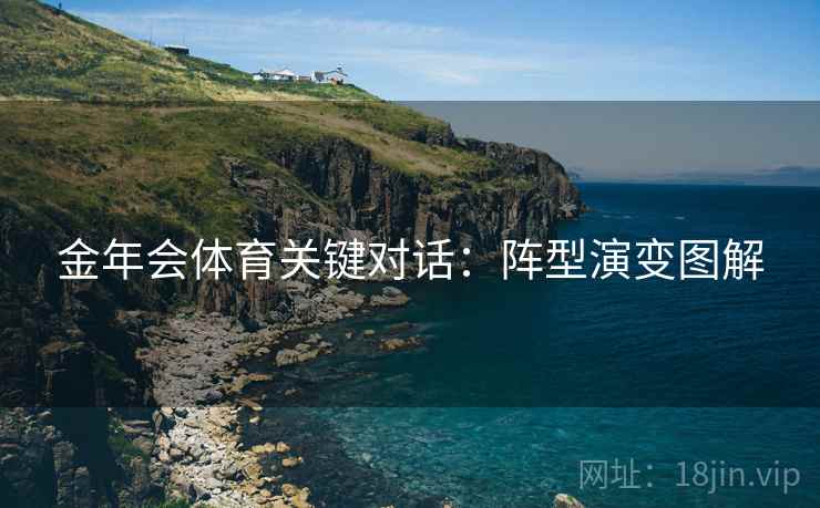 金年会体育关键对话：阵型演变图解