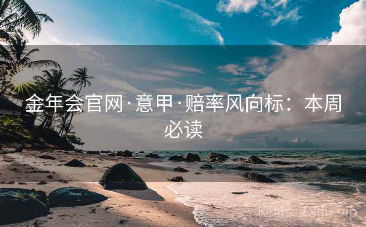 金年会官网·意甲·赔率风向标：本周必读