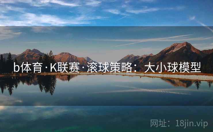 b体育·K联赛·滚球策略：大小球模型