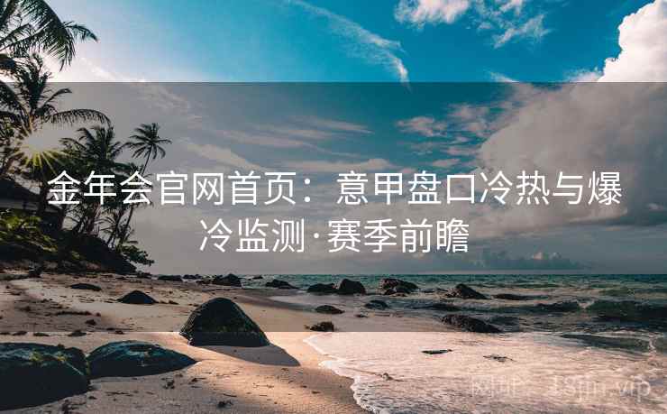 金年会官网首页：意甲盘口冷热与爆冷监测·赛季前瞻