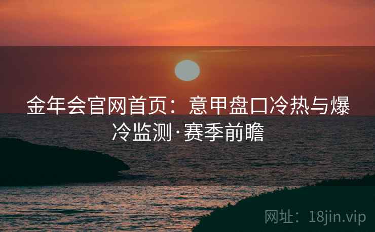 金年会官网首页：意甲盘口冷热与爆冷监测·赛季前瞻
