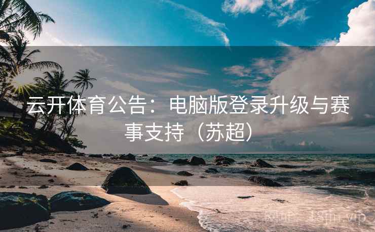 云开体育公告：电脑版登录升级与赛事支持（苏超）