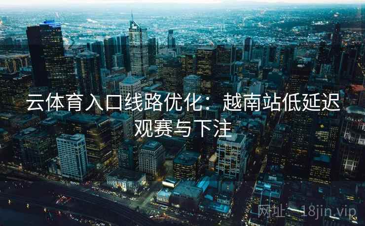 云体育入口线路优化：越南站低延迟观赛与下注