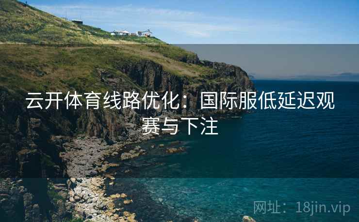 云开体育线路优化：国际服低延迟观赛与下注