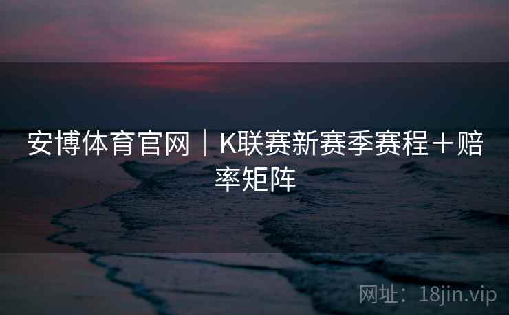 安博体育官网｜K联赛新赛季赛程＋赔率矩阵