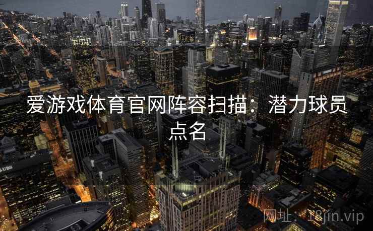爱游戏体育官网阵容扫描:潜力球员点名 爱游戏体育官网阵容扫描:潜力球员点名