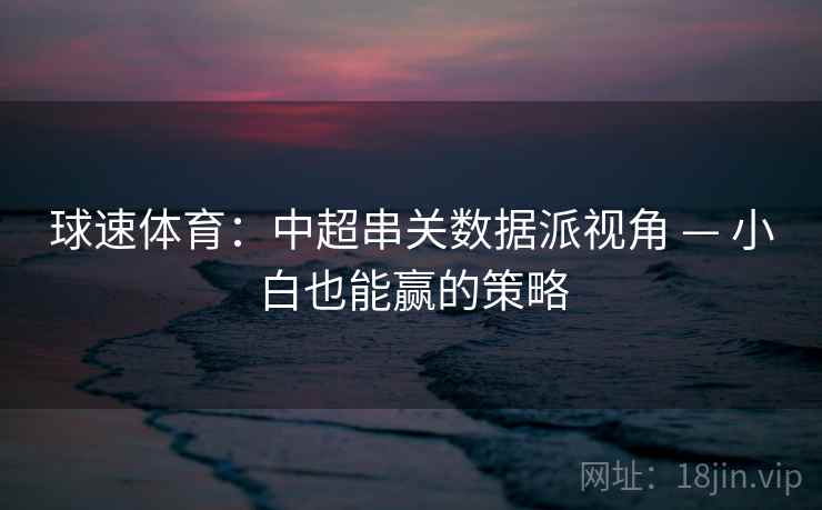 球速体育:中超串关数据派视角 — 小白也能赢的策略 球速体育:中超串关数据派视角 — 小白也能赢的策略