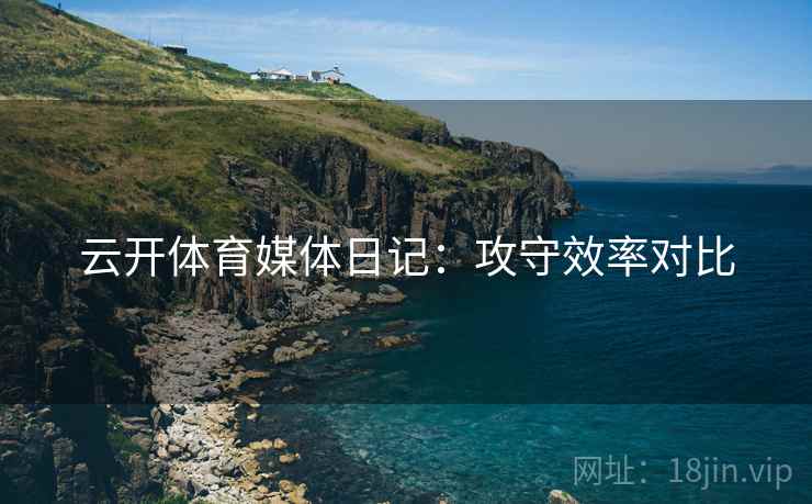 云开体育媒体日记:攻守效率对比 云开体育媒体日记:攻守效率对比