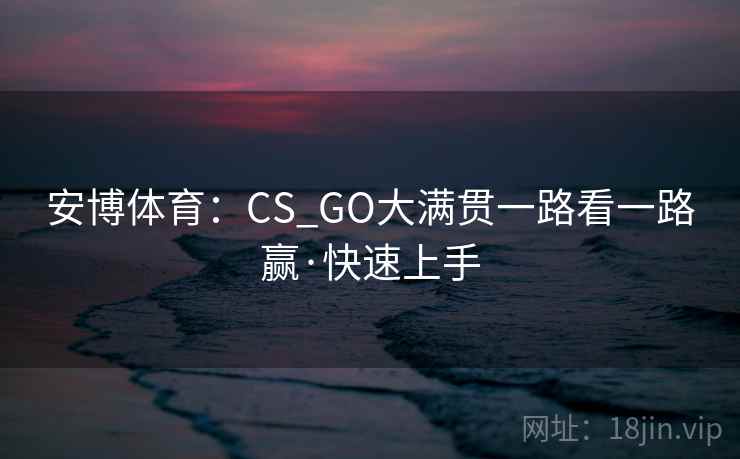 安博体育:CS_GO大满贯一路看一路赢·快速上手 安博体育:CS_GO大满贯一路看一路赢·快速上手