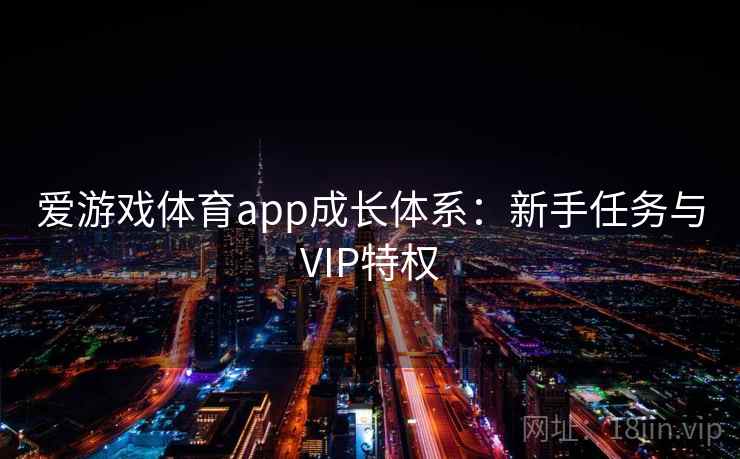 爱游戏体育app成长体系:新手任务与VIP特权 爱游戏体育app成长体系:新手任务与VIP特权