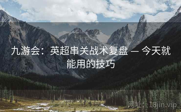 九游会:英超串关战术复盘 — 今天就能用的技巧 九游会:英超串关战术复盘 — 今天就能用的技巧