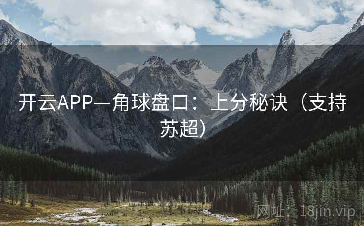 开云APP—角球盘口:上分秘诀(支持苏超) 开云APP—角球盘口:上分秘诀(支持苏超)