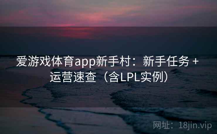 爱游戏体育app新手村:新手任务 + 运营速查(含LPL实例)