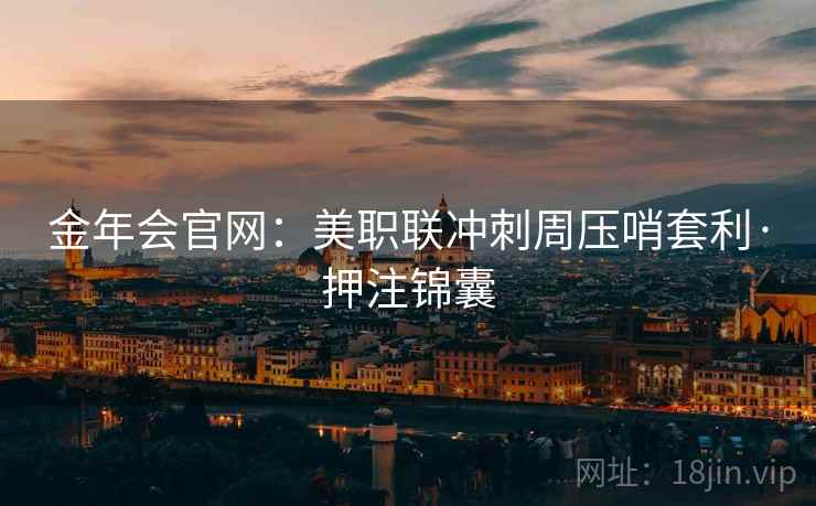 金年会官网:美职联冲刺周压哨套利·押注锦囊 金年会官网:美职联冲刺周压哨套利·押注锦囊