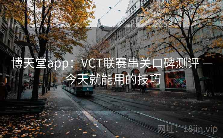 博天堂app:VCT联赛串关口碑测评 — 今天就能用的技巧 博天堂app:VCT联赛串关口碑测评 — 今天就能用的技巧