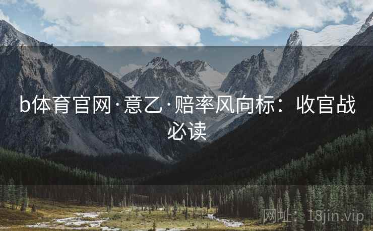 b体育官网·意乙·赔率风向标:收官战必读 b体育官网·意乙·赔率风向标:收官战必读