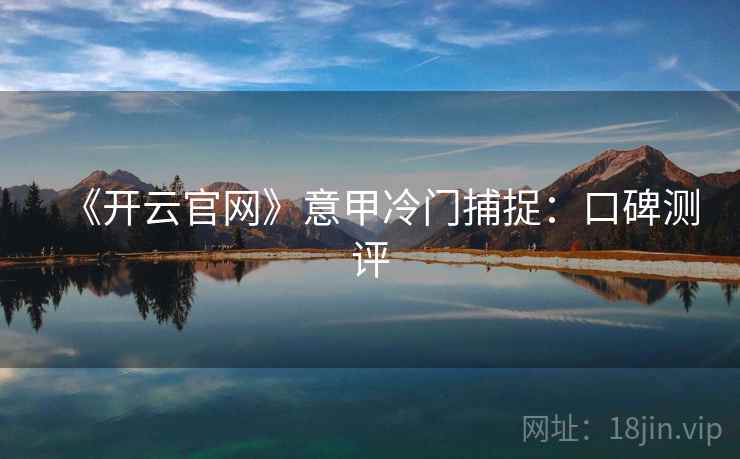 《开云官网》意甲冷门捕捉:口碑测评 《开云官网》意甲冷门捕捉:口碑测评