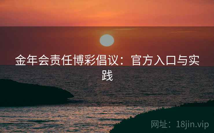金年会责任博彩倡议:官方入口与实践 金年会责任博彩倡议:官方入口与实践