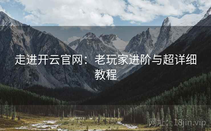 走进开云官网:老玩家进阶与超详细教程 走进开云官网:老玩家进阶与超详细教程