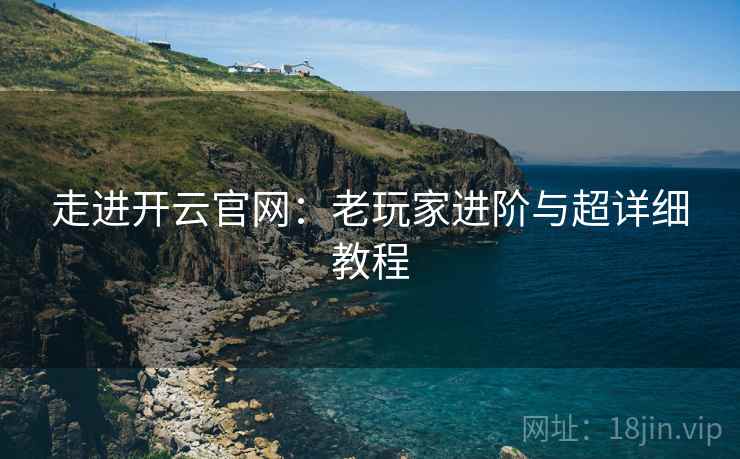 走进开云官网:老玩家进阶与超详细教程 走进开云官网:老玩家进阶与超详细教程