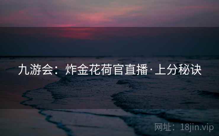九游会:炸金花荷官直播·上分秘诀 九游会:炸金花荷官直播·上分秘诀