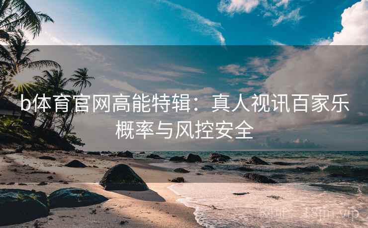 b体育官网高能特辑:真人视讯百家乐概率与风控安全