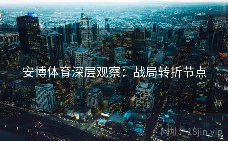安博体育深层观察:战局转折节点
