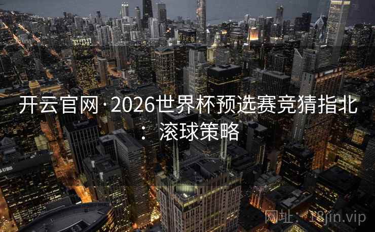 开云官网·2026世界杯预选赛竞猜指北:滚球策略