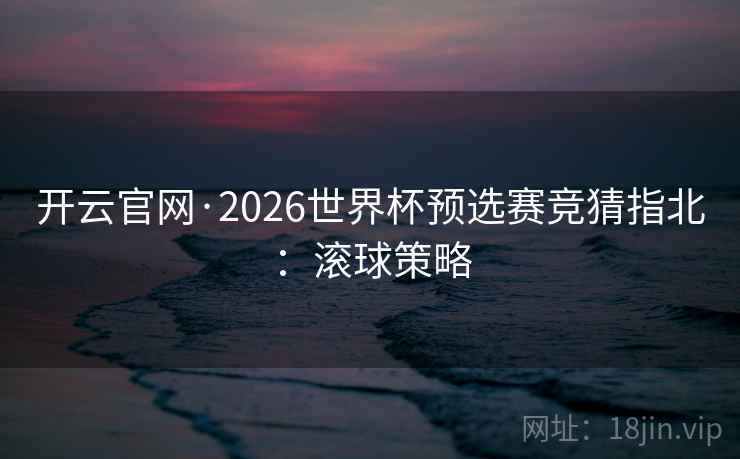 开云官网·2026世界杯预选赛竞猜指北:滚球策略 开云官网·2026世界杯预选赛竞猜指北:滚球策略