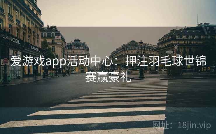 爱游戏app活动中心:押注羽毛球世锦赛赢豪礼 爱游戏app活动中心:押注羽毛球世锦赛赢豪礼