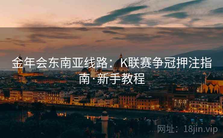 金年会东南亚线路:K联赛争冠押注指南·新手教程 金年会东南亚线路:K联赛争冠押注指南·新手教程