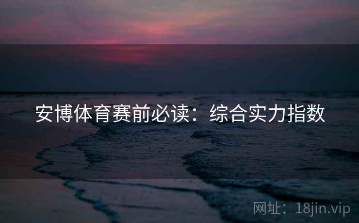 安博体育赛前必读:综合实力指数 安博体育赛前必读:综合实力指数