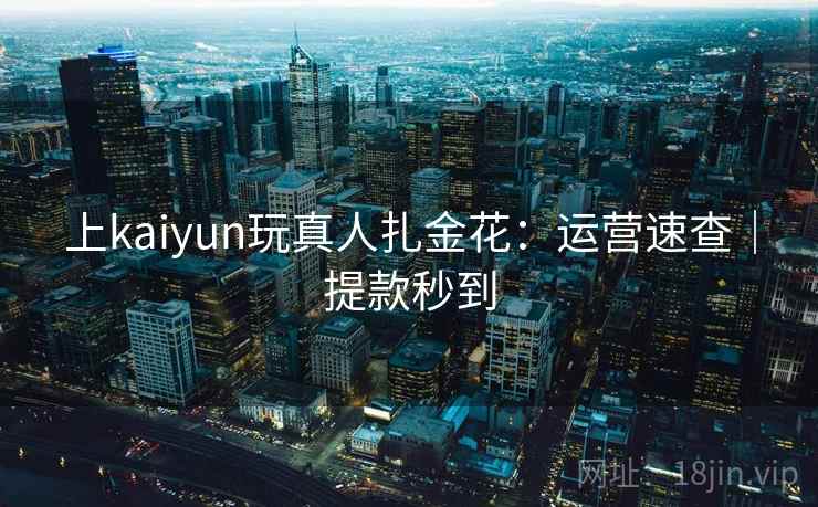 上kaiyun玩真人扎金花:运营速查|提款秒到 上kaiyun玩真人扎金花:运营速查|提款秒到