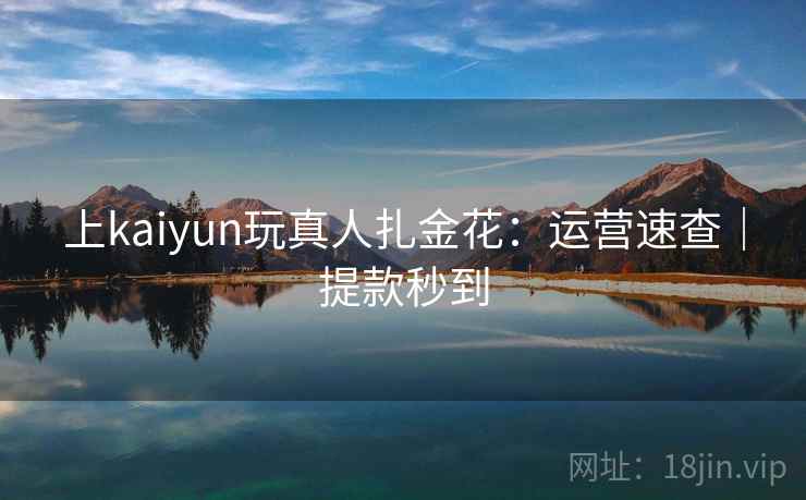 上kaiyun玩真人扎金花:运营速查|提款秒到